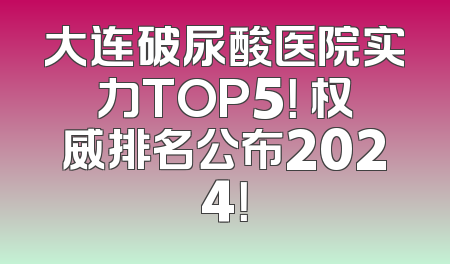 大连破尿酸医院实力TOP5！ 权威排名公布2024！