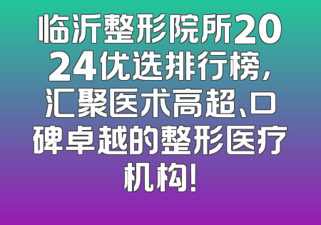 临沂整形院所2024优选排行榜，汇聚医术高超、口碑卓越的整形医疗机构！