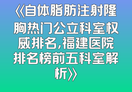 《自体脂肪注射隆胸热门公立科室权威排名，福建医院排名榜前五科室解析》