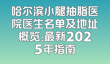 哈尔滨小腿抽脂医院医生名单及地址概览：最新2025年指南