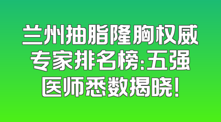 兰州抽脂隆胸权威专家排名榜：五强医师悉数揭晓！