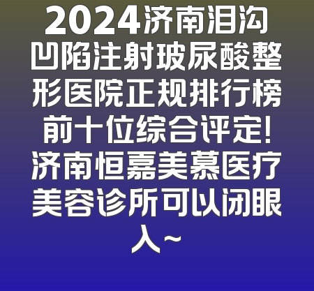 2024济南泪沟凹陷注射玻尿酸整形医院正规排行榜前十位综合评定！济南恒嘉美慕医疗美容诊所可以闭眼入~