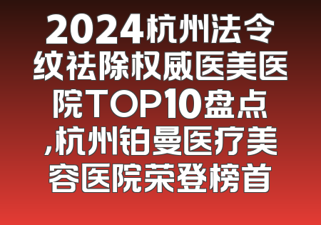 2024杭州法令纹祛除权威医美医院TOP10盘点，杭州铂曼医疗美容医院荣登榜首