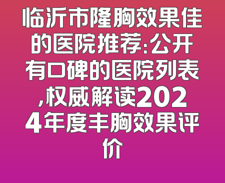 临沂市隆胸效果佳的医院推荐：公开有口碑的医院列表，权威解读2024年度丰胸效果评价