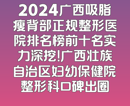 2024广西吸脂瘦背部正规整形医院排名榜前十名实力深挖！广西壮族自治区妇幼保健院整形科口碑出圈