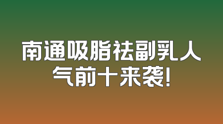 南通吸脂祛副乳人气前十来袭!