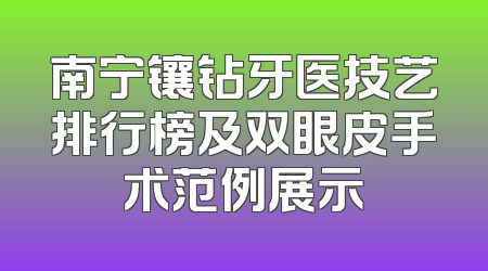 南宁镶钻牙医技艺排行榜及双眼皮手术范例展示