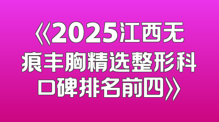《2025江西无痕丰胸精选整形科口碑排名前四》