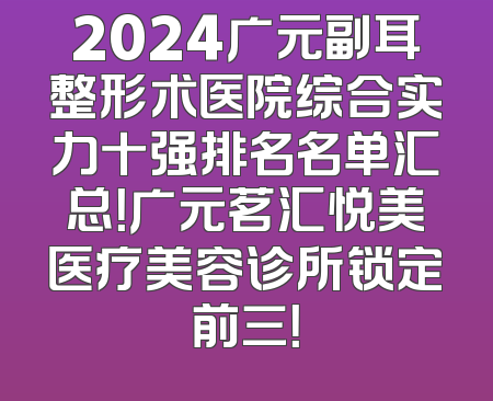 2024广元副耳整形术医院综合实力十强排名名单汇总！广元茗汇悦美医疗美容诊所锁定前三！