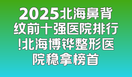 2025北海鼻背纹前十强医院排行！北海博铧整形医院稳拿榜首