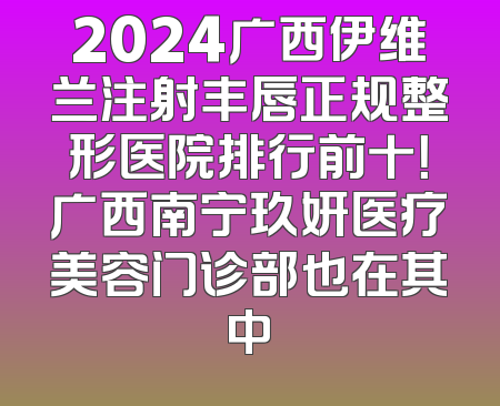 2024广西伊维兰注射丰唇正规整形医院排行前十！广西南宁玖妍医疗美容门诊部也在其中