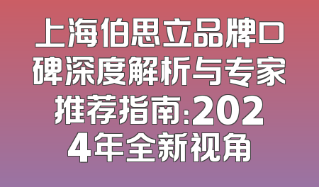 上海伯思立品牌口碑深度解析与专家推荐指南：2024年全新视角