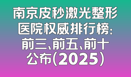 南京皮秒激光整形医院权威排行榜：前三、前五、前十公布（2025）