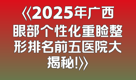 《2025年广西眼部个性化重睑整形排名前五医院大揭秘！》