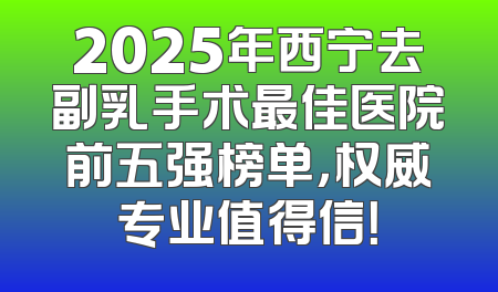 2025年西宁去副乳手术最佳医院前五强榜单，权威专业值得信！