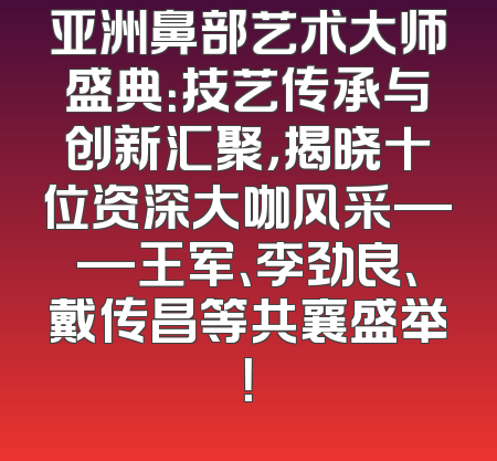 亚洲鼻部艺术大师盛典：技艺传承与创新汇聚，揭晓十位资深大咖风采——王军、李劲良、戴传昌等共襄盛举！