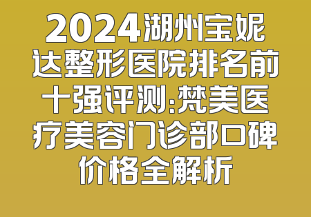 2024湖州宝妮达整形医院排名前十强评测：梵美医疗美容门诊部口碑价格全解析