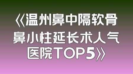 《温州鼻中隔软骨鼻小柱延长术人气医院TOP5》