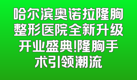哈尔滨奥诺拉隆胸整形医院全新升级开业盛典！隆胸手术引领潮流