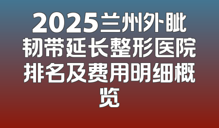 2025兰州外眦韧带延长整形医院排名及费用明细概览