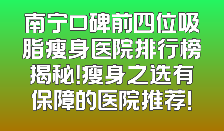 南宁口碑前四位吸脂瘦身医院排行榜揭秘！瘦身之选有保障的医院推荐！