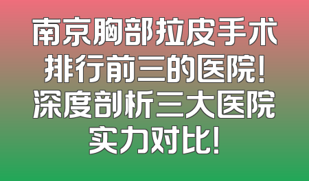 南京胸部拉皮手术排行前三的医院！深度剖析三大医院实力对比！