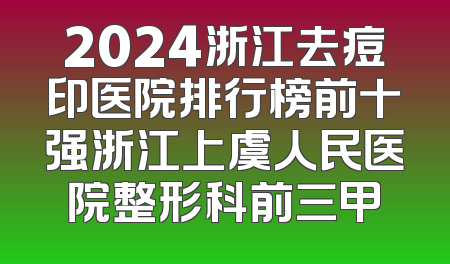 2024浙江去痘印医院排行榜前十强浙江上虞人民医院整形科前三甲