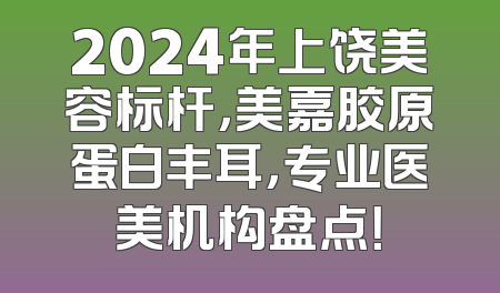 2024年上饶美容标杆，美嘉胶原蛋白丰耳，专业医美机构盘点！