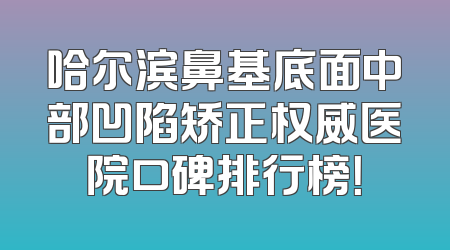 哈尔滨鼻基底面中部凹陷矫正权威医院口碑排行榜！