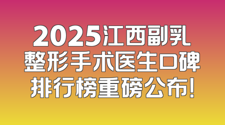 2025江西副乳整形手术医生口碑排行榜重磅公布！
