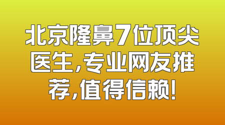 北京隆鼻7位顶尖医生，专业网友推荐，值得信赖！