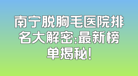 南宁脱胸毛医院排名大解密：最新榜单揭秘！