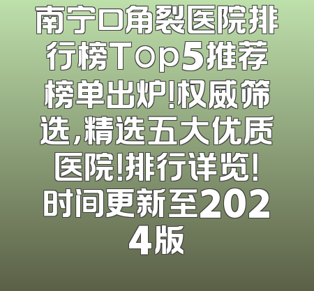 南宁口角裂医院排行榜Top5推荐榜单出炉！权威筛选，精选五大优质医院！排行详览！时间更新至2024版