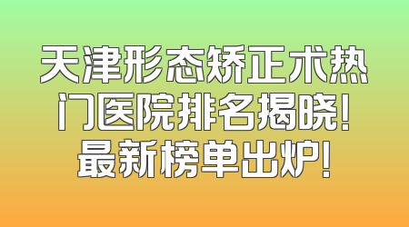 天津形态矫正术热门医院排名揭晓！最新榜单出炉！