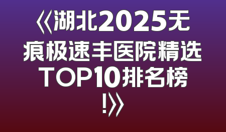 《湖北2025无痕极速丰医院精选TOP10排名榜！》