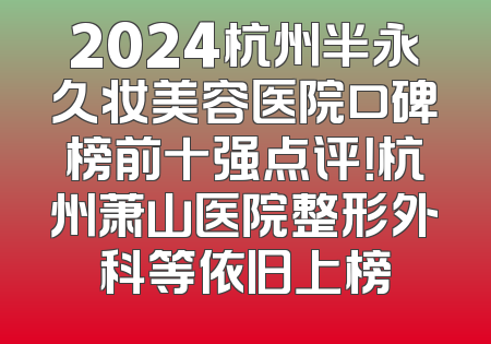 2024杭州半永久妆美容医院口碑榜前十强点评！杭州萧山医院整形外科等依旧上榜