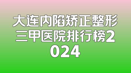 大连内陷矫正整形三甲医院排行榜2024