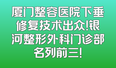 厦门整容医院下垂修复技术出众！银河整形外科门诊部名列前三！