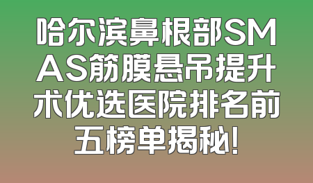 哈尔滨鼻根部SMAS筋膜悬吊提升术优选医院排名前五榜单揭秘！
