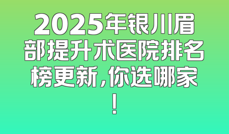 2025年银川眉部提升术医院排名榜更新，你选哪家！