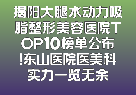 揭阳大腿水动力吸脂整形美容医院TOP10榜单公布！东山医院医美科实力一览无余