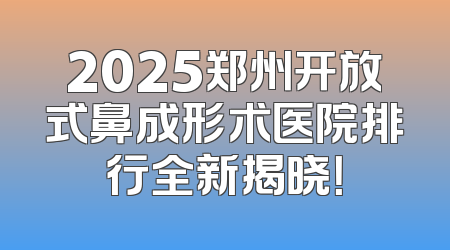 2025郑州开放式鼻成形术医院排行全新揭晓！