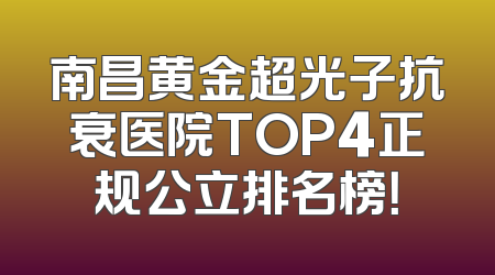 南昌黄金超光子抗衰医院TOP4正规公立排名榜！