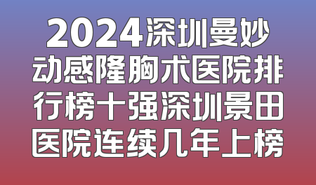 2024深圳曼妙动感隆胸术医院排行榜十强深圳景田医院连续几年上榜