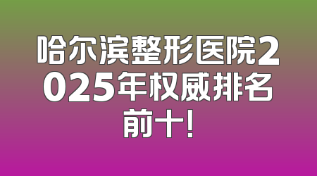 哈尔滨整形医院2025年权威排名前十！