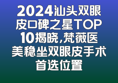 2024汕头双眼皮口碑之星TOP10揭晓，梵薇医美稳坐双眼皮手术首选位置