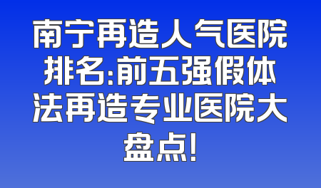 南宁再造人气医院排名：前五强假体法再造专业医院大盘点！