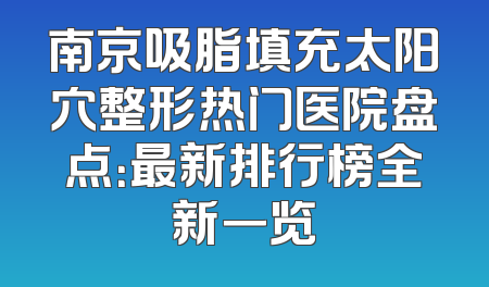南京吸脂填充太阳穴整形热门医院盘点：最新排行榜全新一览
