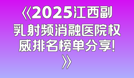 《2025江西副乳射频消融医院权威排名榜单分享！》