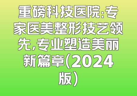 重磅科技医院：专家医美整形技艺领先，专业塑造美丽新篇章（2024版）